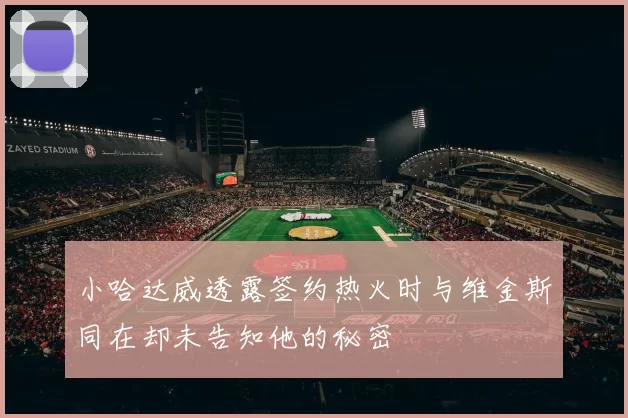 小哈达威透露签约热火时与维金斯同在却未告知他的秘密