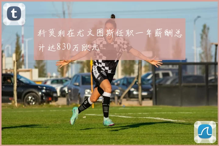 科莫利在尤文图斯任职一年薪酬总计达830万欧元