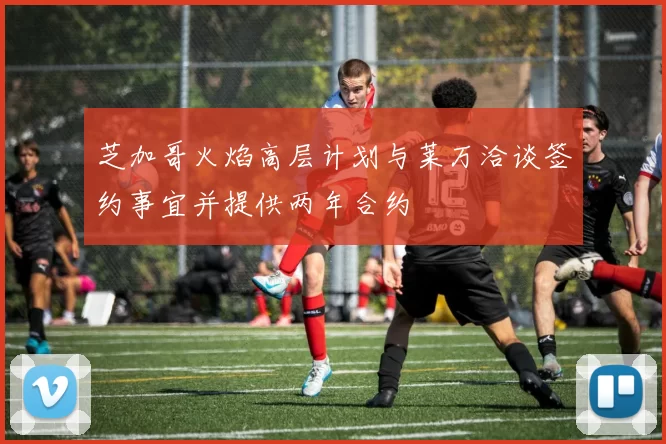 芝加哥火焰高层计划与莱万洽谈签约事宜并提供两年合约