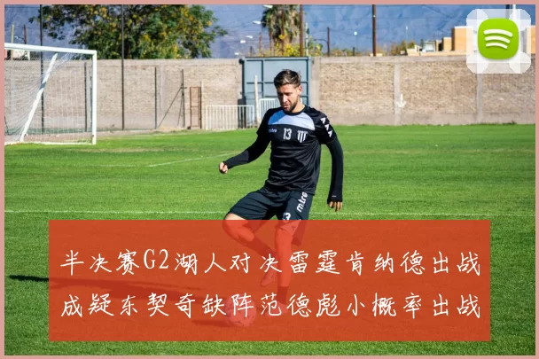 半决赛G2湖人对决雷霆肯纳德出战成疑东契奇缺阵范德彪小概率出战