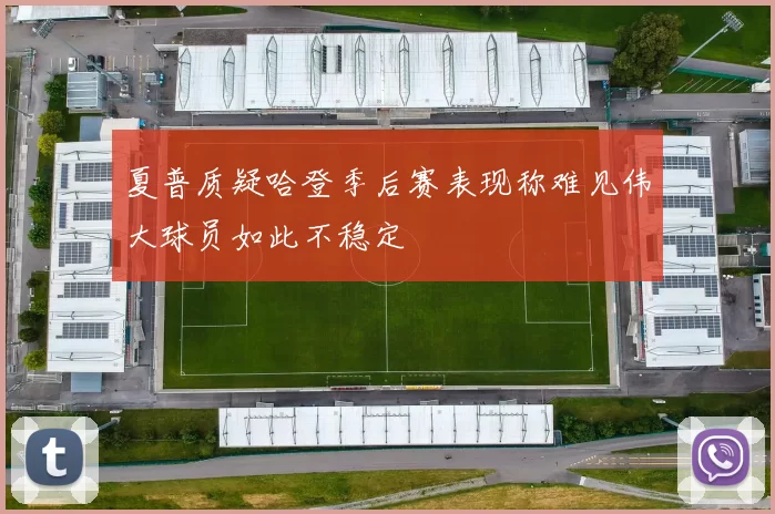 夏普质疑哈登季后赛表现称难见伟大球员如此不稳定
