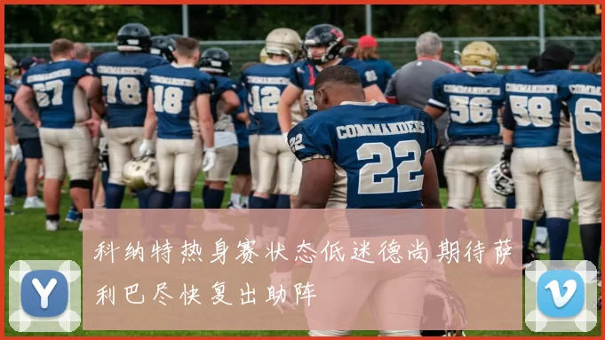 科纳特热身赛状态低迷德尚期待萨利巴尽快复出助阵