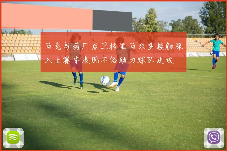 马竞与药厂后卫格里马尔多接触深入上赛季表现不俗助力球队进攻