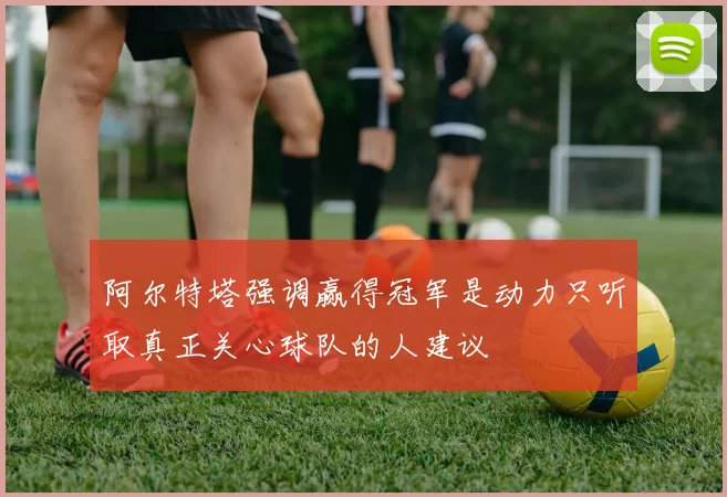 阿尔特塔强调赢得冠军是动力只听取真正关心球队的人建议