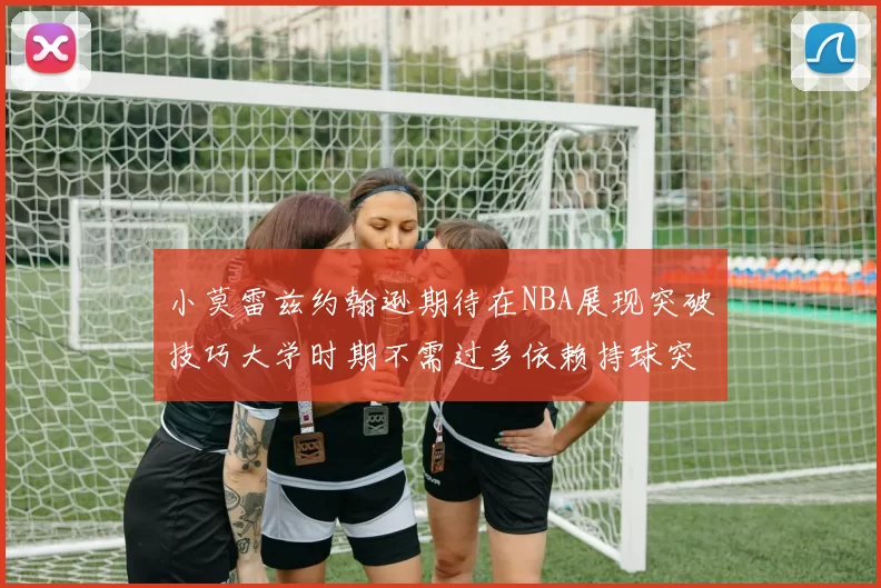 小莫雷兹约翰逊期待在NBA展现突破技巧大学时期不需过多依赖持球突破