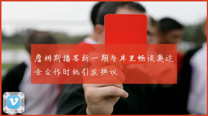 詹姆斯播客新一期与库里畅谈奥运会合作时机引发热议