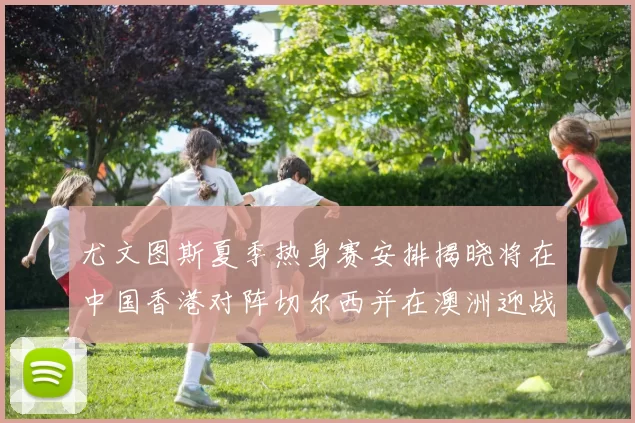 尤文图斯夏季热身赛安排揭晓将在中国香港对阵切尔西并在澳洲迎战国米