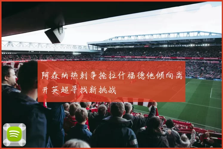 阿森纳热刺争抢拉什福德他倾向离开英超寻找新挑战