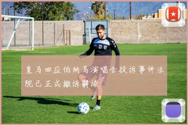 皇马回应伯纳乌演唱会投诉事件法院已正式撤诉解读