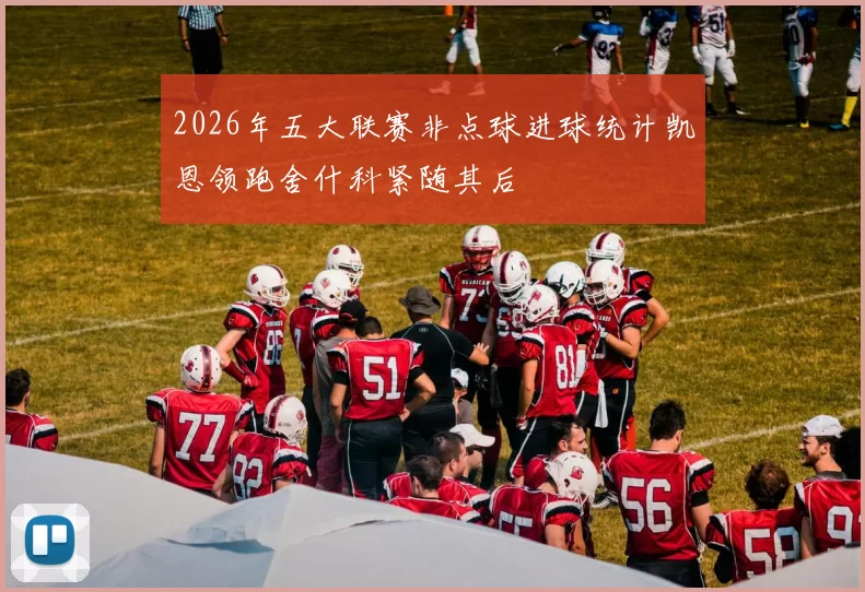 2026年五大联赛非点球进球统计凯恩领跑舍什科紧随其后