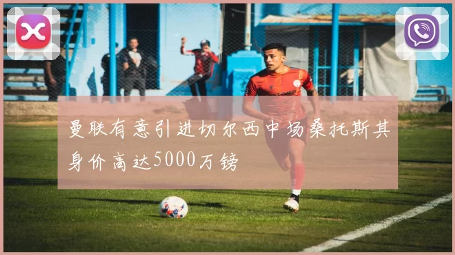 曼联有意引进切尔西中场桑托斯其身价高达5000万镑