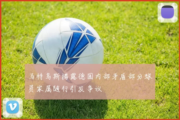 马特乌斯揭露德国内部矛盾部分球员家属随行引发争议