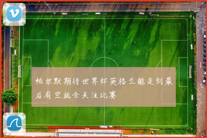 帕尔默期待世界杯英格兰能走到最后有空就会关注比赛