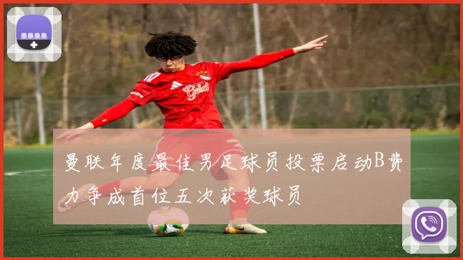 曼联年度最佳男足球员投票启动B费力争成首位五次获奖球员