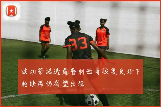 波切蒂诺透露普利西奇恢复良好下轮缺席仍有望出场