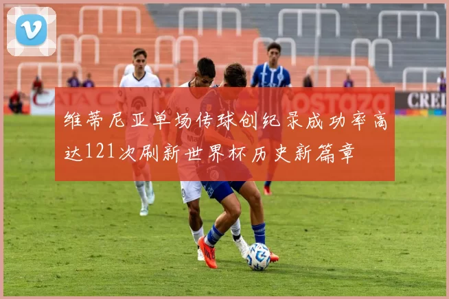 维蒂尼亚单场传球创纪录成功率高达121次刷新世界杯历史新篇章