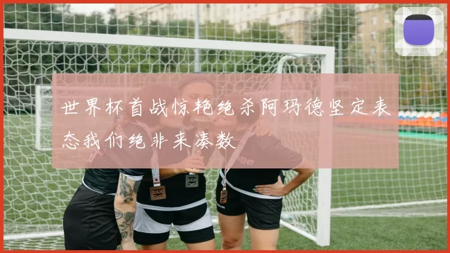 世界杯首战惊艳绝杀阿玛德坚定表态我们绝非来凑数